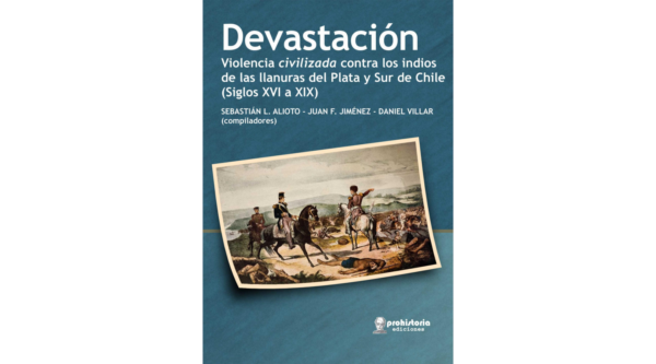Devastación. Violencia civilizada contra los indios de las llanuras del Plata y Sur de Chile (Siglos XVI a XIX)