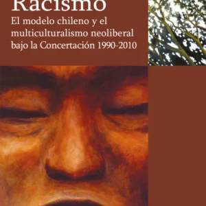 Racismo. El modelo chileno y el multiculturalismo neoliberal bajo la Concertación 1990-2010