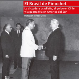 El Brasil de Pinochet. La dictadura brasileña, el golpe en Chile y la guerra fría en América del Sur