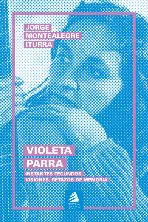 Violeta Parra. Instantes fecundos, visiones, retazos de memoria