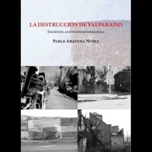 La destrucción de Valparaíso. Escritos antipatrimonialistas