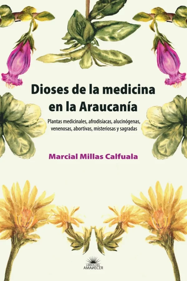 Dioses de la medicina en la Araucanía. Plantas medicinales, afrodisíacas, alucinógenas, venenosas, abortivas, misteriosas y sagradas