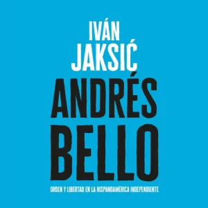 Andrés Bello. Orden y libertad en la Hispanoamérica independiente