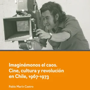 Imaginémonos el caos. Cine, cultura y revolución en Chile (1967-1973)