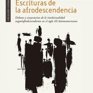 Escrituras de la afrodescendencia. Debates y trayectorias de la intelectualidad negra/afrodescendiente en el siglo XX latinoamericano