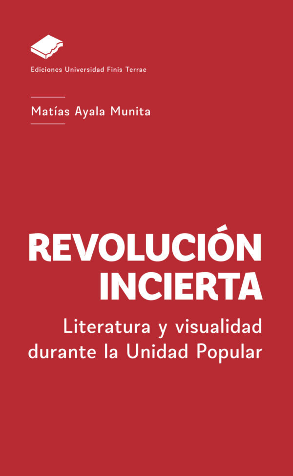 Revolución incierta. Literatura y visualidad durante la Unidad Popular