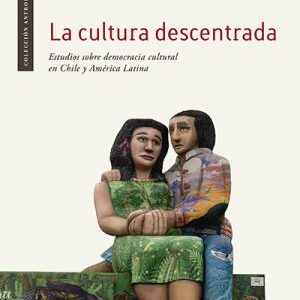 La cultura descentrada. Estudios sobre democracia cultural en Chile y América Latina