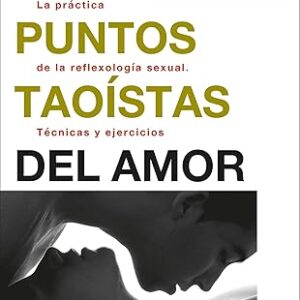 Los puntos taoístas del amor: La práctica de la reflexología sexual. Técnicas y ejercicios