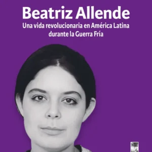 Beatriz Allende. Una vida revolucionaria en América Latina durante la Guerra Fría