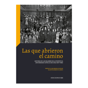 Las que abrieron el camino. Historia de las mujeres en la Pontificia Universidad Católica de Chile 1877-1950