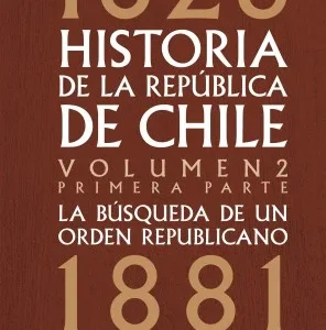 Historia de la República de Chile: La búsqueda de un orden republicano. 1826- 1881. Volumen 2. Primera parte