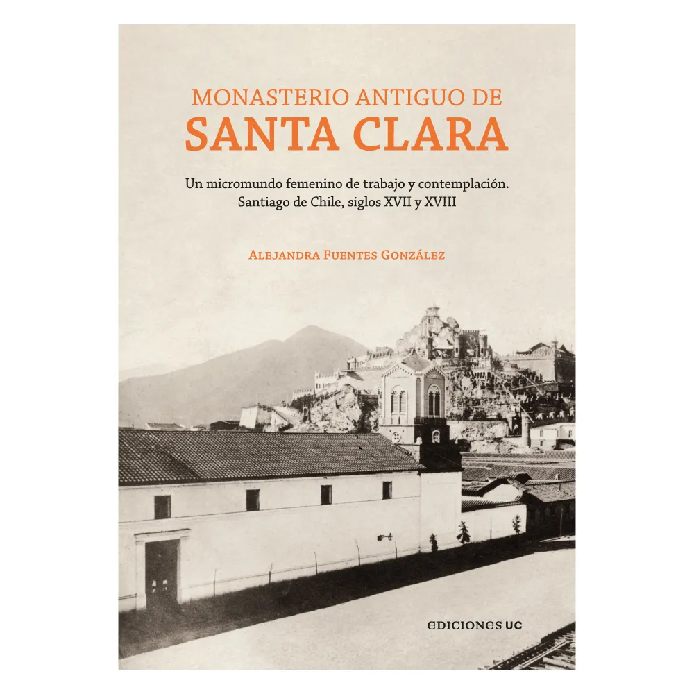 Monasterio antiguo de Santa Clara. Un micromundo femenino de trabajo y contemplación (Santiago de Chile siglos XVII y XVIII)
