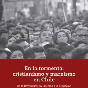 En la tormenta: cristianismo y marxismo en Chile. De la Revolución en Libertad a la fundación de Cristianos por el Socialismo (1964-1971)