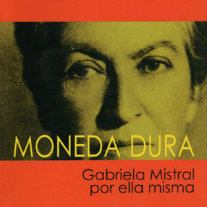 Moneda dura. Gabriela Mistral por ella misma