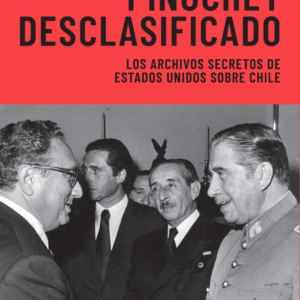 Pinochet desclasificado. Los archivos secretos de Estados Unidos sobre Chile