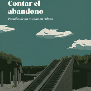 Contar el abandono. Paisajes de un mundo en ruinas