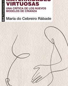 Maternidades virtuosas. Una crítica de los nuevos modelos de crianza