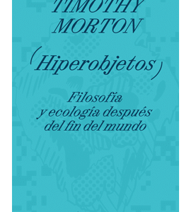 Hiperobjetos. Filosofía y ecología después del fin del mundo