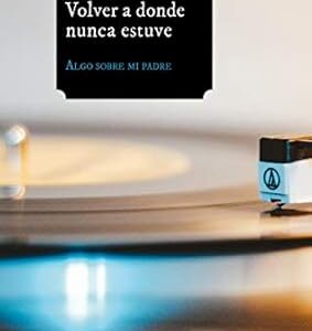 Volver a donde nunca estuve. Algo sobre mi padre