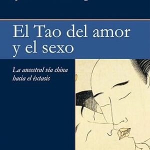 El Tao del amor y el sexo. La ancestral vía china hacia el éxtasis