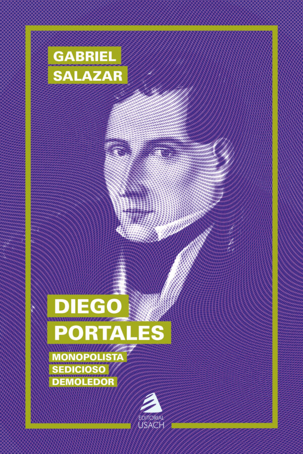 Diego Portales. Monopolista, sedicioso, demoledor