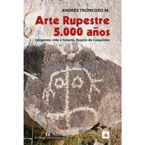 Arte Rupestre 5000 Años. Imágenes, vida e historia en la Región de Coquimbo