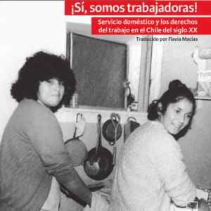 ¡Sí somos trabajadoras! Servicio doméstico y los derechos de trabajo en el Chile del siglo XX