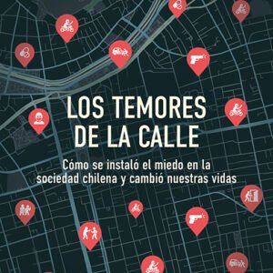 Los temores de la calle. Cómo se instaló el miedo en la sociedad chilena y cambió nuestras vidas