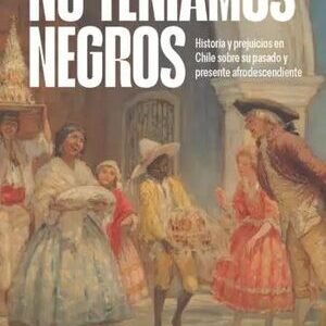 No teníamos negros. Historia y prejuicios en Chile sobre su pasado y presente afrodescendiente