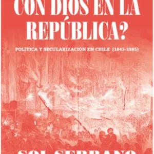 ¿Qué hacer con Dios en la república? Política y secularización en Chile (1845-1885)