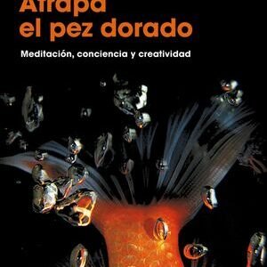 Atrapa el pez dorado. Meditación, conciencia y creatividad