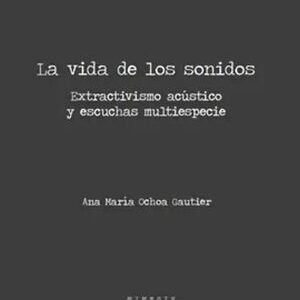 La vida de los sonidos. Extractivismo acústico y escuchas multiespecies
