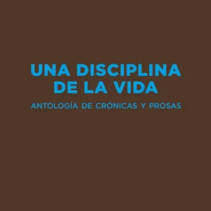 Una disciplina de la vida. Antología de crónicas y prosas