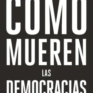 Cómo mueren las democracias. Lo que la historia revela sobre nuestro futuro