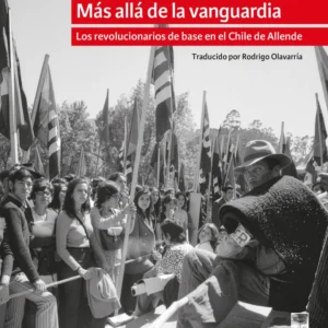 Más allá de la vanguardia. Los revolucionarios de base en el Chile de Allende
