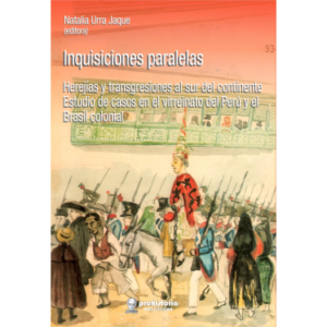 Inquisiciones paralelas. Herejías y transgresiones al sur del continente Estudio de casos en el virreinato del Perú y el Brasil colonial